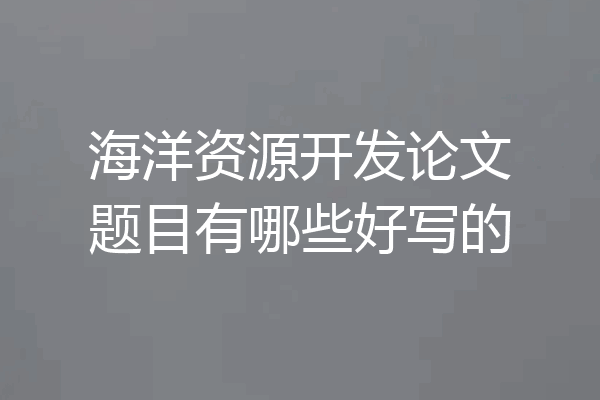 海洋资源开发论文题目有哪些好写的