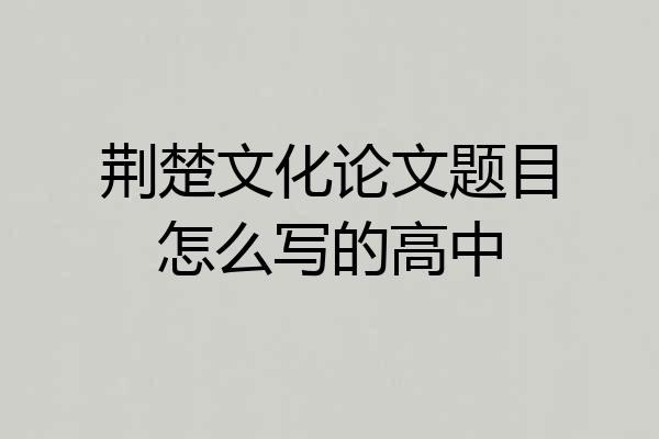 荆楚文化论文题目怎么写的高中