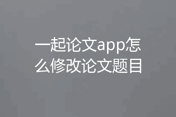 一起论文app怎么修改论文题目