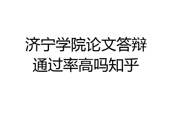 济宁学院论文答辩通过率高吗知乎