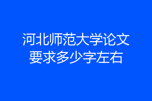 河北师范大学论文要求多少字左右