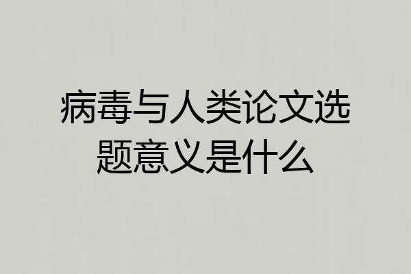 病毒与人类论文选题意义是什么
