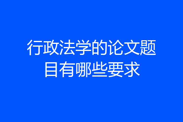 行政法学的论文题目有哪些要求