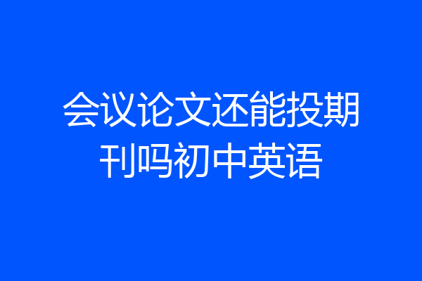 会议论文还能投期刊吗初中英语