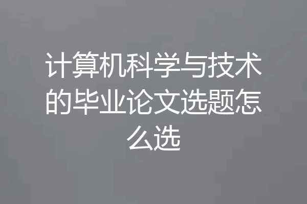 计算机科学与技术的毕业论文选题怎么选