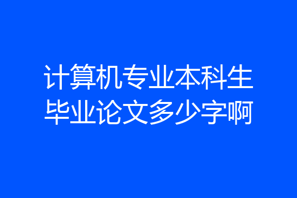 计算机专业本科生毕业论文多少字啊