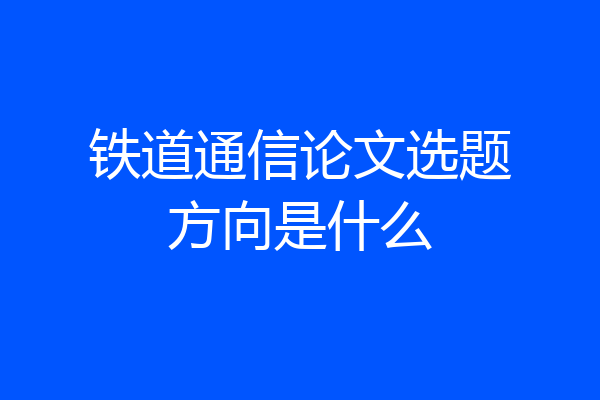 铁道通信论文选题方向是什么