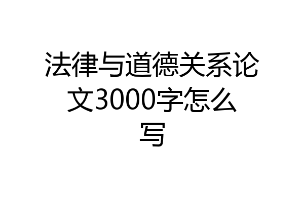法律与道德关系论文3000字怎么写