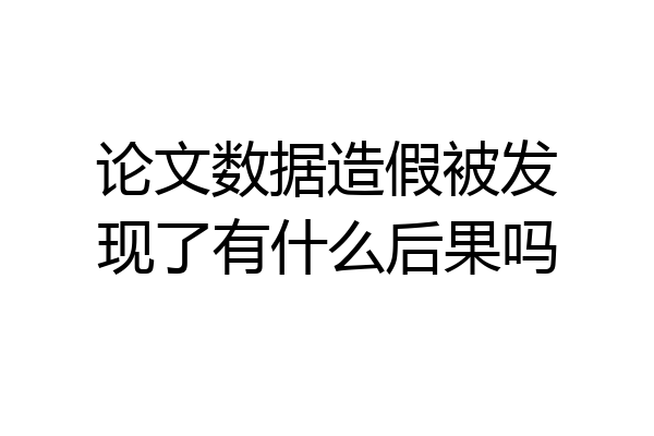 论文数据造假被发现了有什么后果吗