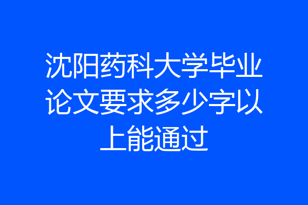 沈阳药科大学毕业论文要求多少字以上能通过
