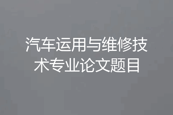 汽车运用与维修技术专业论文题目
