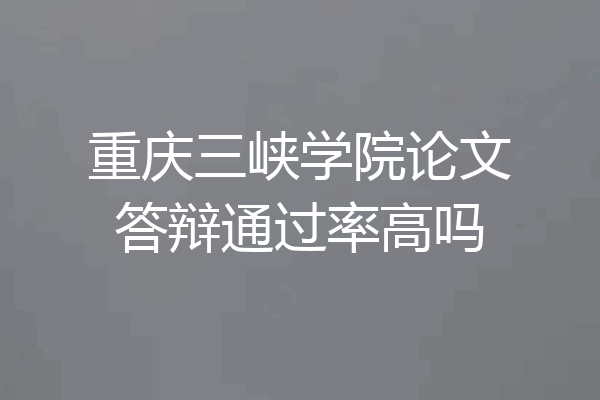 重庆三峡学院论文答辩通过率高吗