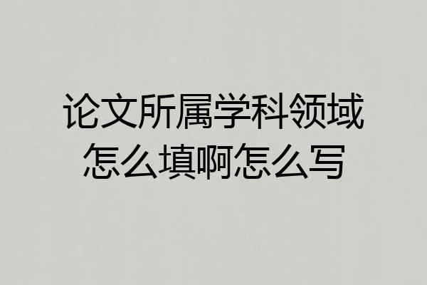 论文所属学科领域怎么填啊怎么写