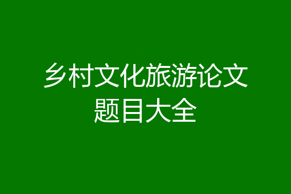乡村文化旅游论文题目大全