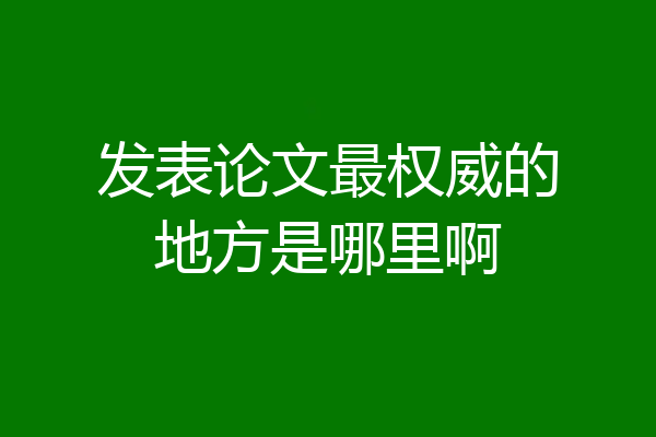发表论文最权威的地方是哪里啊