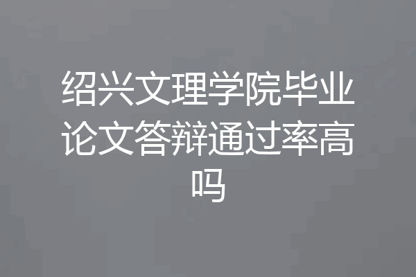 绍兴文理学院毕业论文答辩通过率高吗