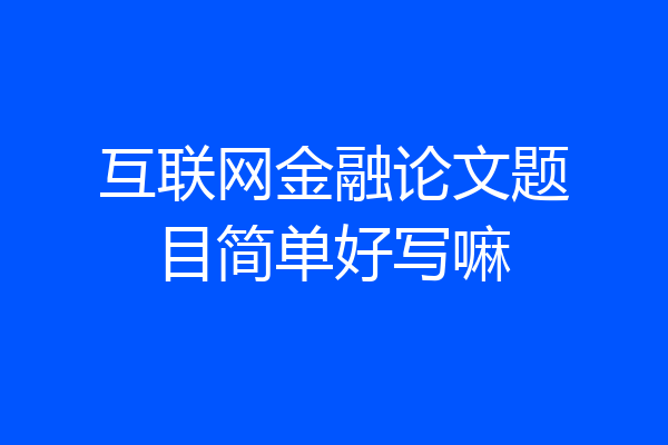 互联网金融论文题目简单好写嘛