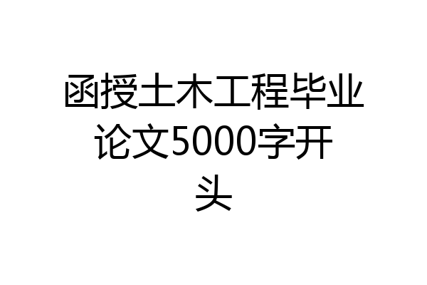 函授土木工程毕业论文5000字开头