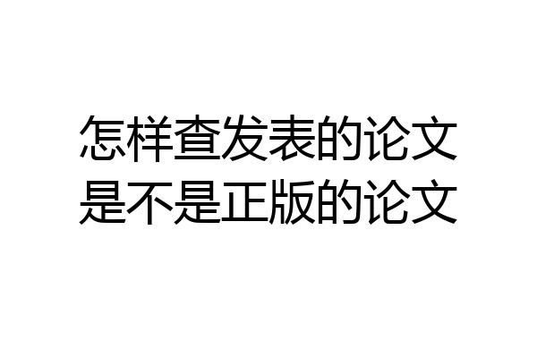 怎样查发表的论文是不是正版的论文