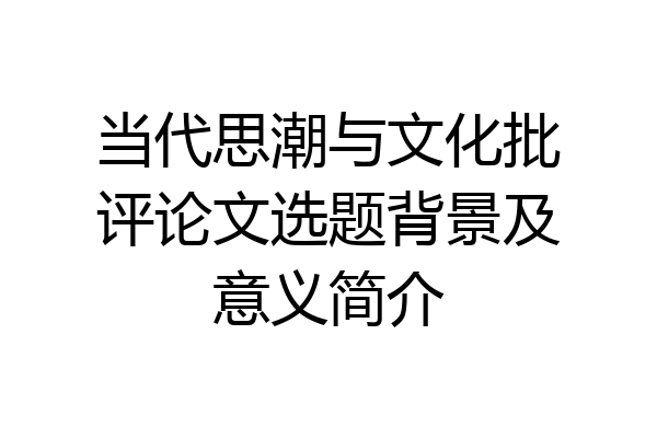 当代思潮与文化批评论文选题背景及意义简介