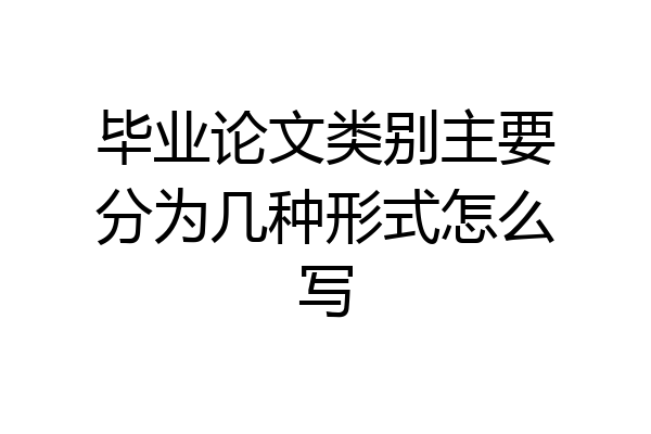 毕业论文类别主要分为几种形式怎么写
