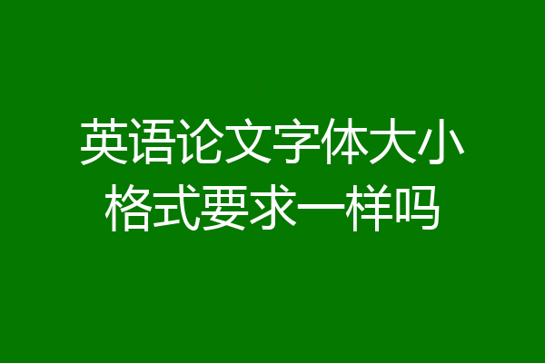 英语论文字体大小格式要求一样吗