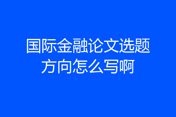 国际金融论文选题方向怎么写啊