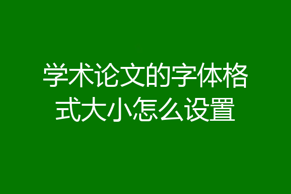 学术论文的字体格式大小怎么设置