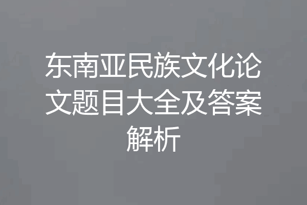 东南亚民族文化论文题目大全及答案解析