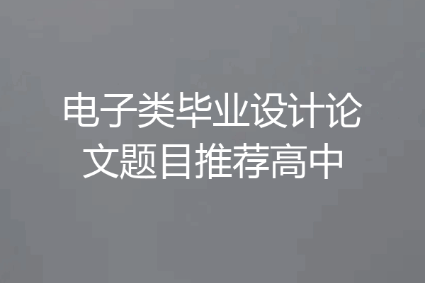 电子类毕业设计论文题目推荐高中