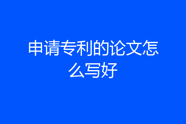 申请专利的论文怎么写好