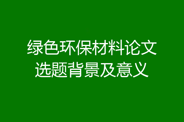 绿色环保材料论文选题背景及意义