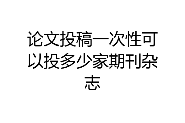 论文投稿一次性可以投多少家期刊杂志