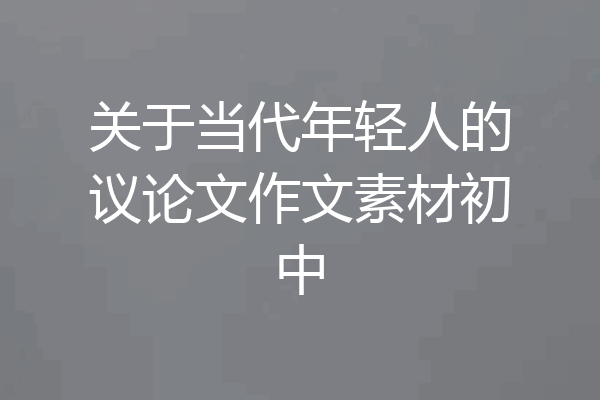 关于当代年轻人的议论文作文素材初中