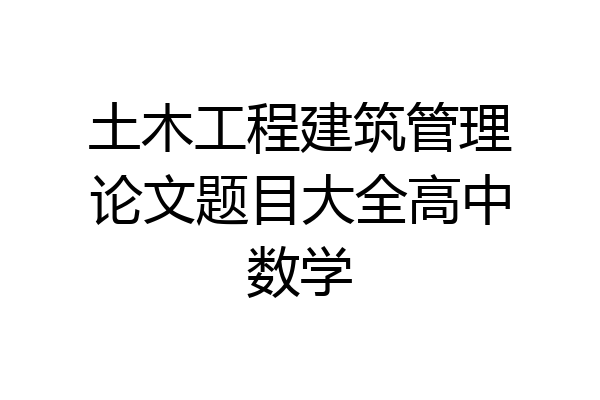 土木工程建筑管理论文题目大全高中数学