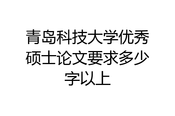 青岛科技大学优秀硕士论文要求多少字以上