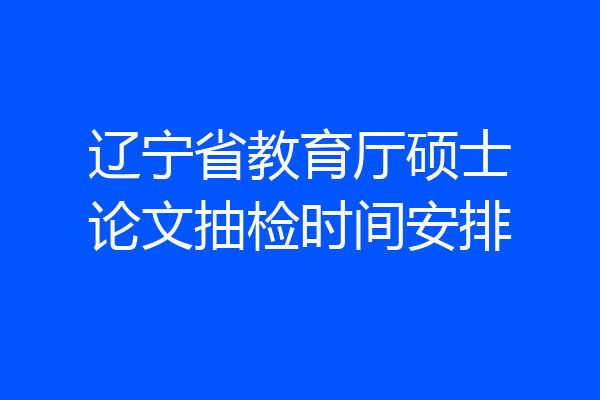 辽宁省教育厅硕士论文抽检时间安排