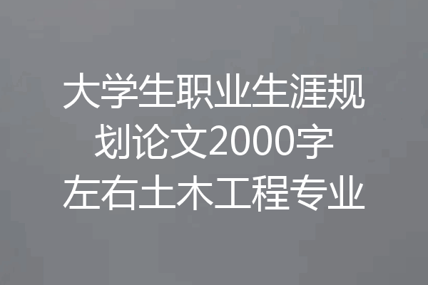 大学生职业生涯规划论文2000字左右土木工程专业
