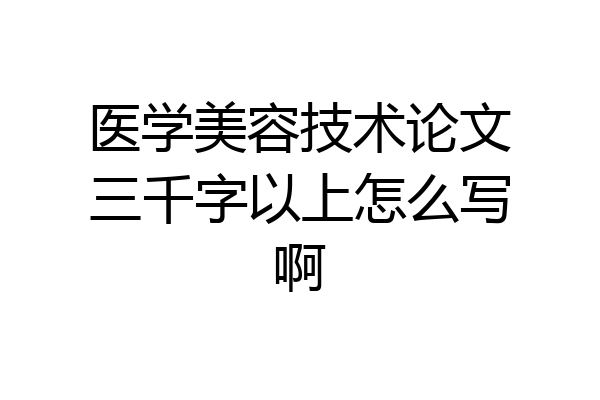 医学美容技术论文三千字以上怎么写啊