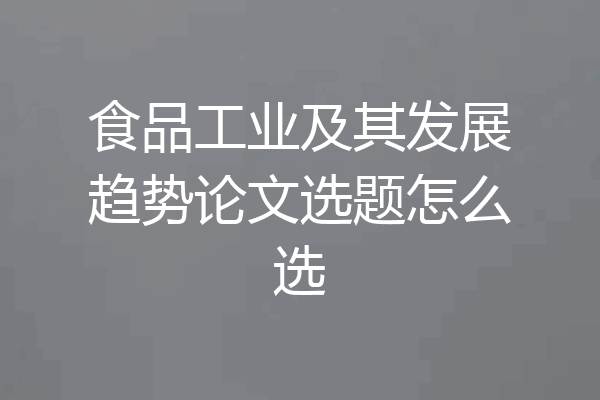食品工业及其发展趋势论文选题怎么选