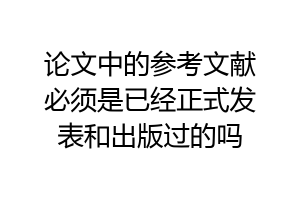 论文中的参考文献必须是已经正式发表和出版过的吗