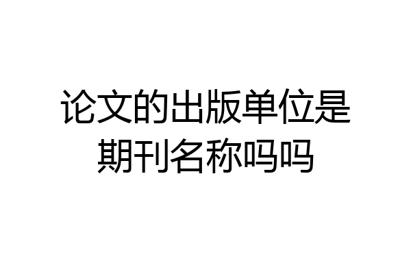 论文的出版单位是期刊名称吗吗