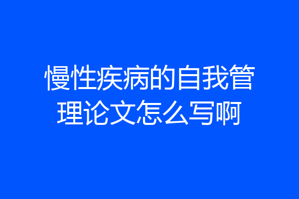 慢性疾病的自我管理论文怎么写啊