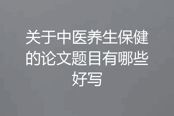 关于中医养生保健的论文题目有哪些好写