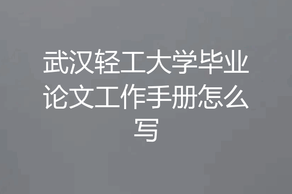 武汉轻工大学毕业论文工作手册怎么写