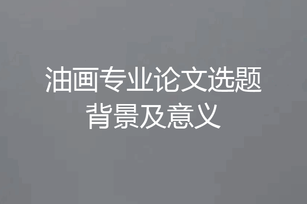 油画专业论文选题背景及意义