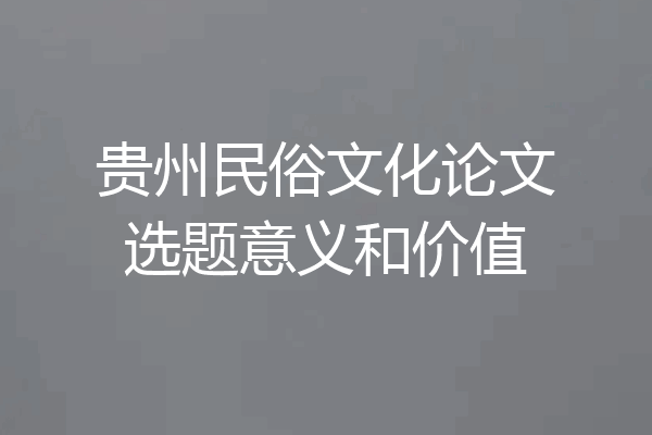 贵州民俗文化论文选题意义和价值