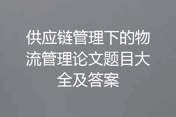 供应链管理下的物流管理论文题目大全及答案