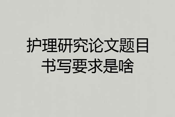 护理研究论文题目书写要求是啥