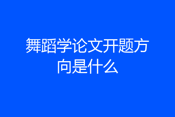 舞蹈学论文开题方向是什么